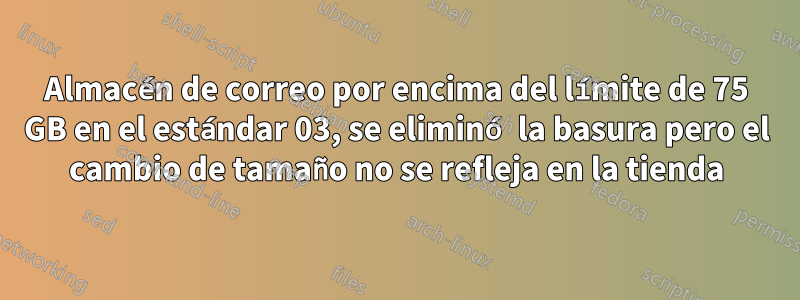 Almacén de correo por encima del límite de 75 GB en el estándar 03, se eliminó la basura pero el cambio de tamaño no se refleja en la tienda