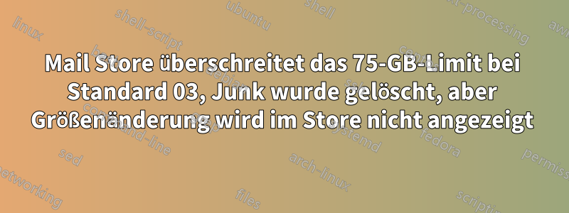 Mail Store überschreitet das 75-GB-Limit bei Standard 03, Junk wurde gelöscht, aber Größenänderung wird im Store nicht angezeigt