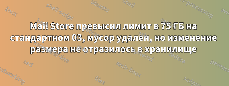 Mail Store превысил лимит в 75 ГБ на стандартном 03, мусор удален, но изменение размера не отразилось в хранилище
