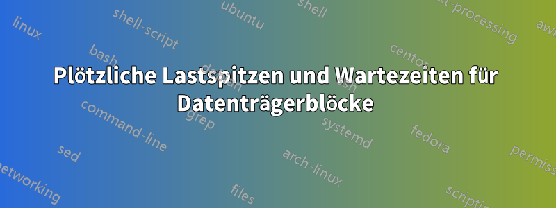 Plötzliche Lastspitzen und Wartezeiten für Datenträgerblöcke