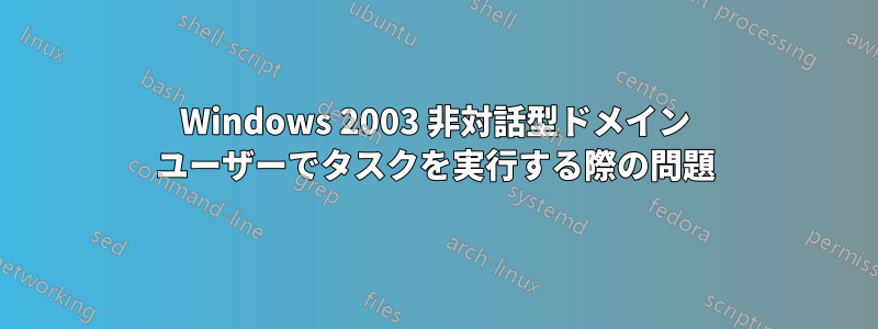 Windows 2003 非対話型ドメイン ユーザーでタスクを実行する際の問題