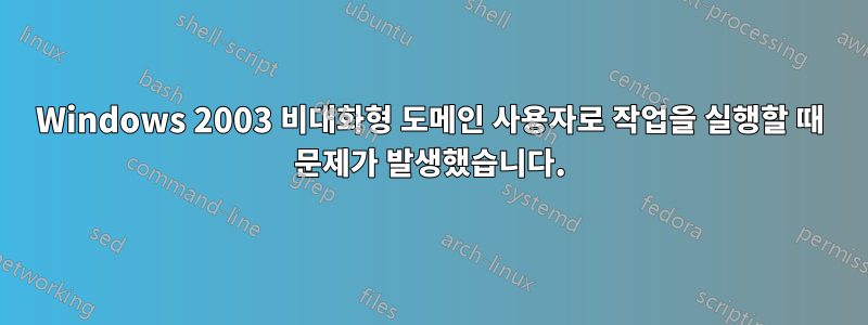 Windows 2003 비대화형 도메인 사용자로 작업을 실행할 때 문제가 발생했습니다.