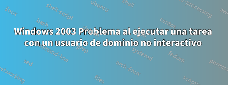 Windows 2003 Problema al ejecutar una tarea con un usuario de dominio no interactivo