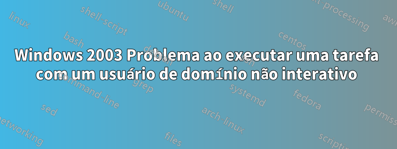 Windows 2003 Problema ao executar uma tarefa com um usuário de domínio não interativo
