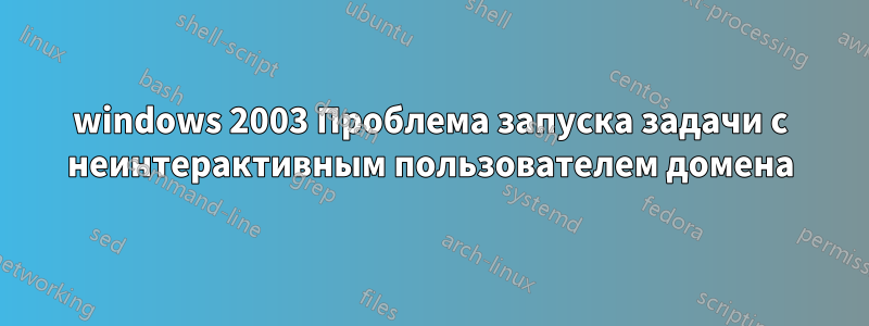 windows 2003 Проблема запуска задачи с неинтерактивным пользователем домена