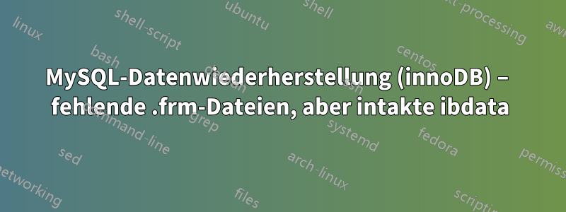 MySQL-Datenwiederherstellung (innoDB) – fehlende .frm-Dateien, aber intakte ibdata