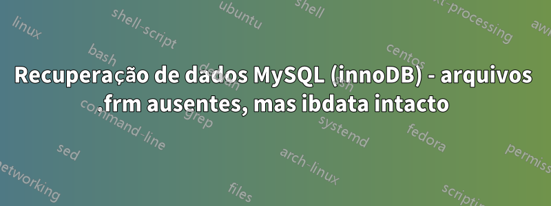 Recuperação de dados MySQL (innoDB) - arquivos .frm ausentes, mas ibdata intacto