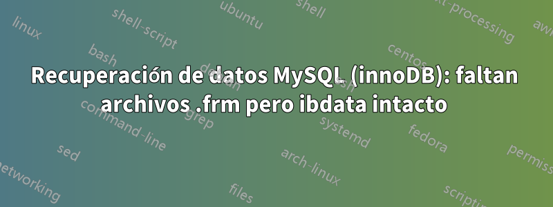 Recuperación de datos MySQL (innoDB): faltan archivos .frm pero ibdata intacto
