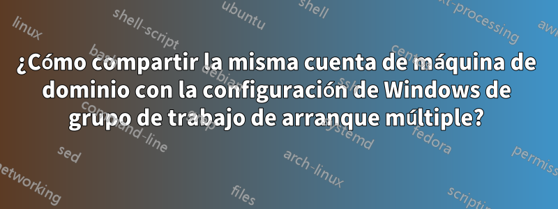 ¿Cómo compartir la misma cuenta de máquina de dominio con la configuración de Windows de grupo de trabajo de arranque múltiple?