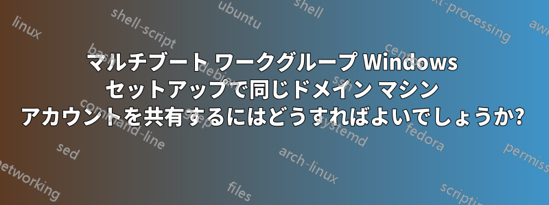 マルチブート ワークグループ Windows セットアップで同じドメイン マシン アカウントを共有するにはどうすればよいでしょうか?