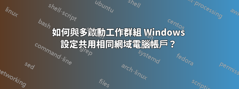 如何與多啟動工作群組 Windows 設定共用相同網域電腦帳戶？