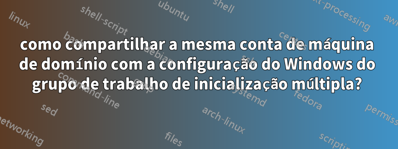 como compartilhar a mesma conta de máquina de domínio com a configuração do Windows do grupo de trabalho de inicialização múltipla?