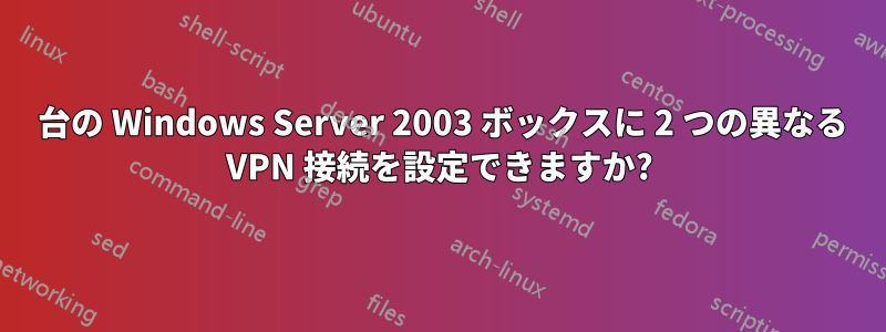 1 台の Windows Server 2003 ボックスに 2 つの異なる VPN 接続を設定できますか?