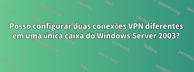 Posso configurar duas conexões VPN diferentes em uma única caixa do Windows Server 2003?