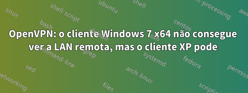 OpenVPN: o cliente Windows 7 x64 não consegue ver a LAN remota, mas o cliente XP pode