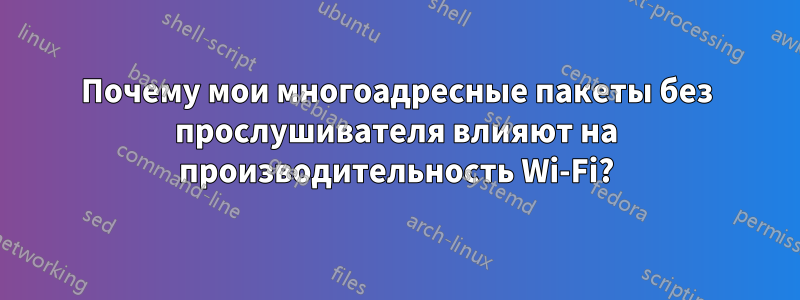 Почему мои многоадресные пакеты без прослушивателя влияют на производительность Wi-Fi?