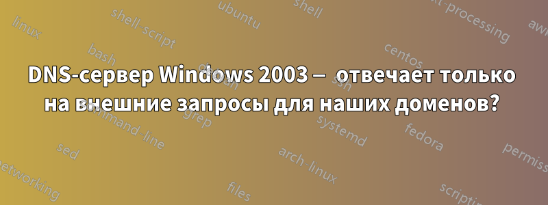 DNS-сервер Windows 2003 — отвечает только на внешние запросы для наших доменов?