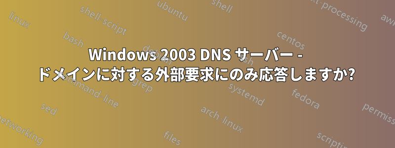 Windows 2003 DNS サーバー - ドメインに対する外部要求にのみ応答しますか?