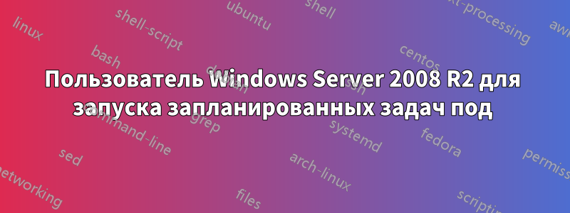 Пользователь Windows Server 2008 R2 для запуска запланированных задач под