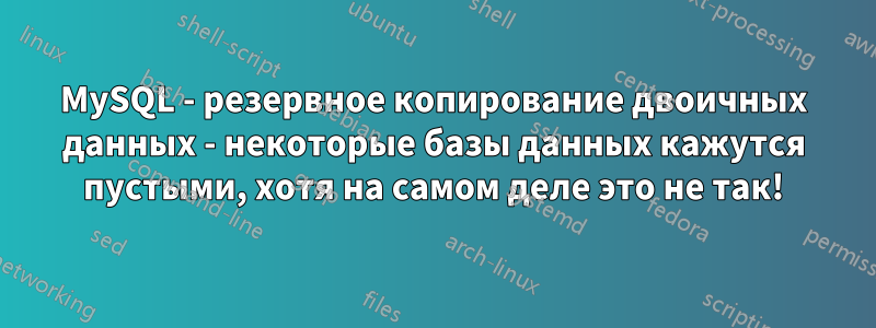 MySQL - резервное копирование двоичных данных - некоторые базы данных кажутся пустыми, хотя на самом деле это не так!