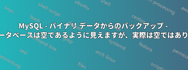 MySQL - バイナリ データからのバックアップ - 一部のデータベースは空であるように見えますが、実際は空ではありません。