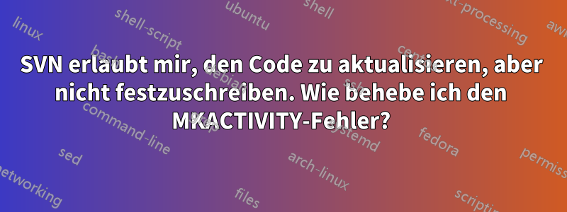SVN erlaubt mir, den Code zu aktualisieren, aber nicht festzuschreiben. Wie behebe ich den MKACTIVITY-Fehler?