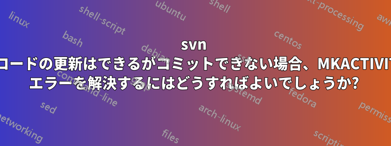 svn でコードの更新はできるがコミットできない場合、MKACTIVITY エラーを解決するにはどうすればよいでしょうか?