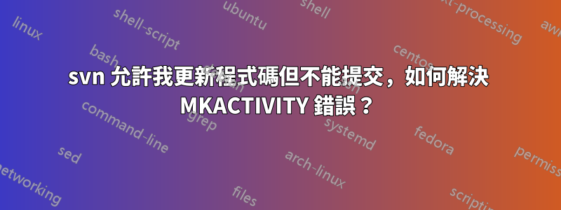 svn 允許我更新程式碼但不能提交，如何解決 MKACTIVITY 錯誤？