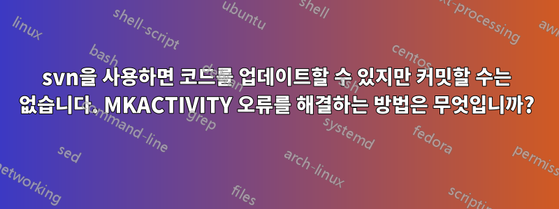 svn을 사용하면 코드를 업데이트할 수 있지만 커밋할 수는 없습니다. MKACTIVITY 오류를 해결하는 방법은 무엇입니까?