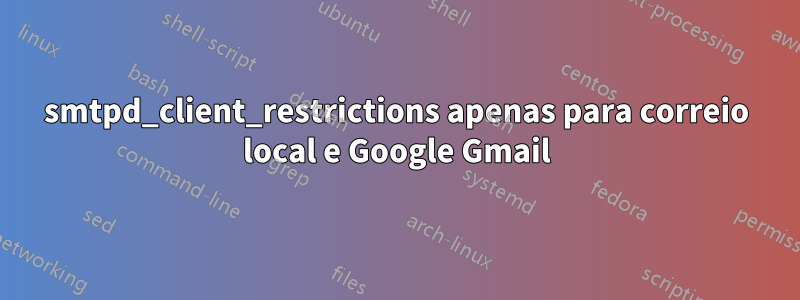 smtpd_client_restrictions apenas para correio local e Google Gmail