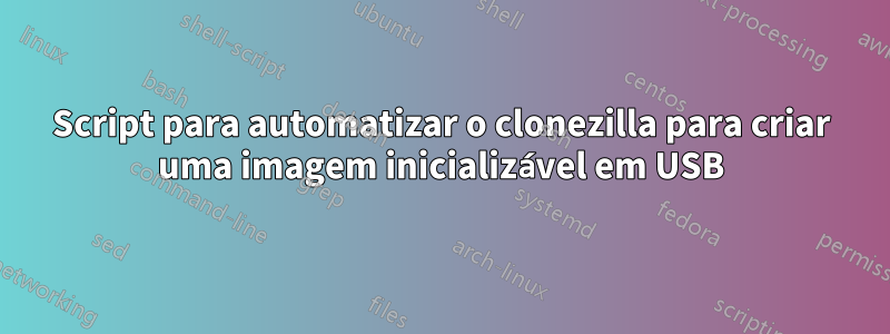Script para automatizar o clonezilla para criar uma imagem inicializável em USB