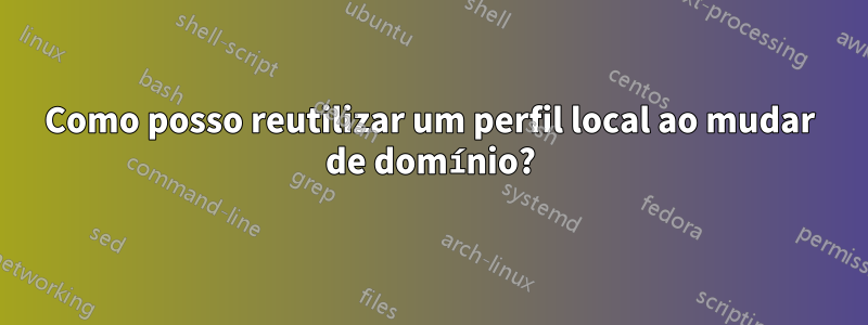 Como posso reutilizar um perfil local ao mudar de domínio?