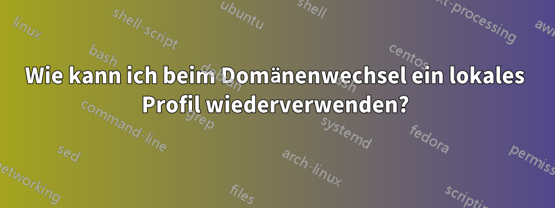 Wie kann ich beim Domänenwechsel ein lokales Profil wiederverwenden?