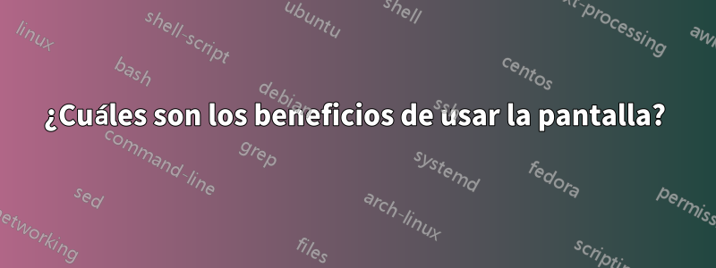 ¿Cuáles son los beneficios de usar la pantalla?