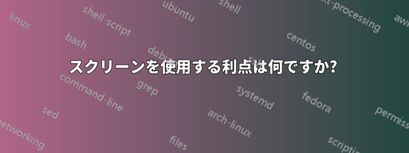 スクリーンを使用する利点は何ですか?