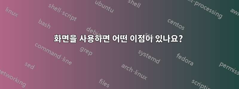 화면을 사용하면 어떤 이점이 있나요?