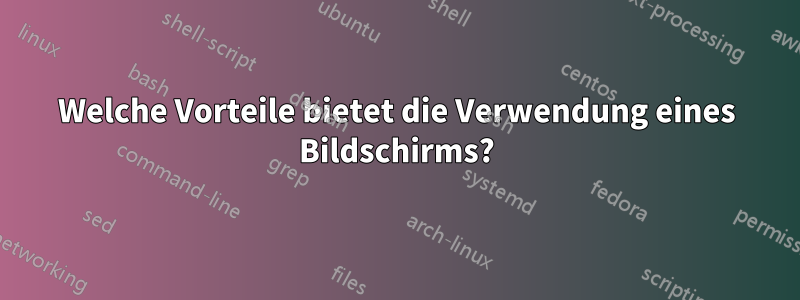 Welche Vorteile bietet die Verwendung eines Bildschirms?