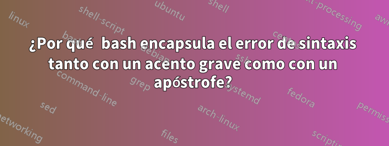 ¿Por qué bash encapsula el error de sintaxis tanto con un acento grave como con un apóstrofe?