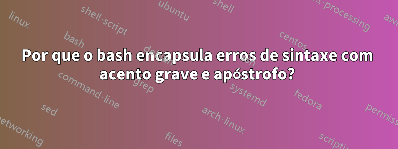 Por que o bash encapsula erros de sintaxe com acento grave e apóstrofo?