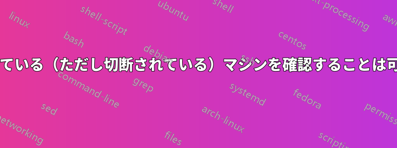 ログインしている（ただし切断されている）マシンを確認することは可能ですか?