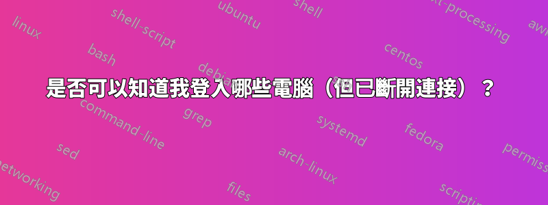 是否可以知道我登入哪些電腦（但已斷開連接）？