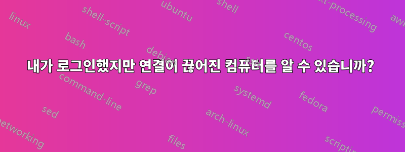 내가 로그인했지만 연결이 끊어진 컴퓨터를 알 수 있습니까?