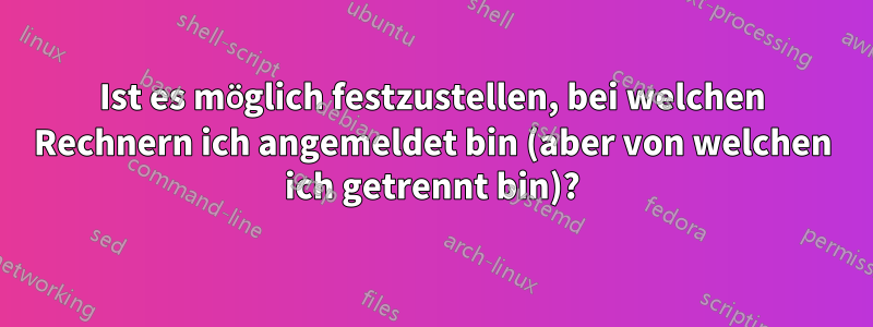 Ist es möglich festzustellen, bei welchen Rechnern ich angemeldet bin (aber von welchen ich getrennt bin)?