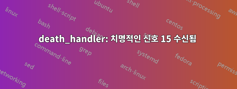 death_handler: 치명적인 신호 15 수신됨