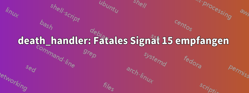 death_handler: Fatales Signal 15 empfangen