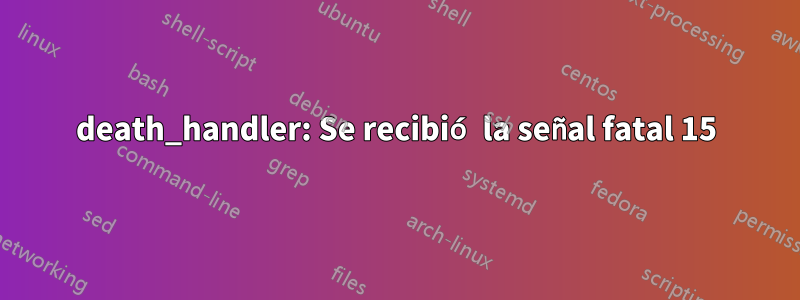 death_handler: Se recibió la señal fatal 15