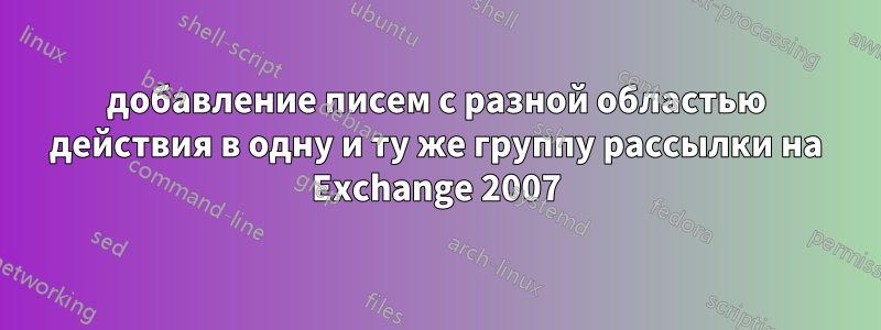 добавление писем с разной областью действия в одну и ту же группу рассылки на Exchange 2007