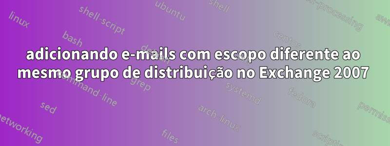 adicionando e-mails com escopo diferente ao mesmo grupo de distribuição no Exchange 2007