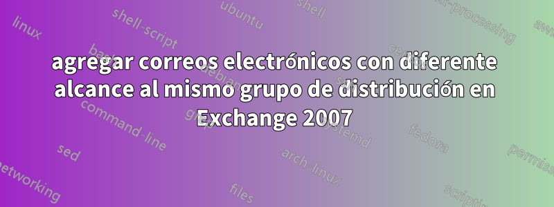 agregar correos electrónicos con diferente alcance al mismo grupo de distribución en Exchange 2007