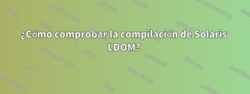 ¿Cómo comprobar la compilación de Solaris LDOM?